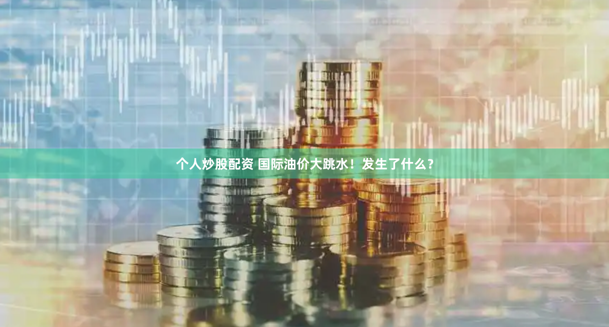 个人炒股配资 国际油价大跳水！发生了什么？