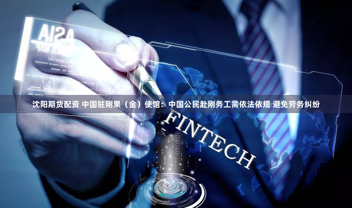 沈阳期货配资 中国驻刚果（金）使馆：中国公民赴刚务工需依法依规 避免劳务纠纷