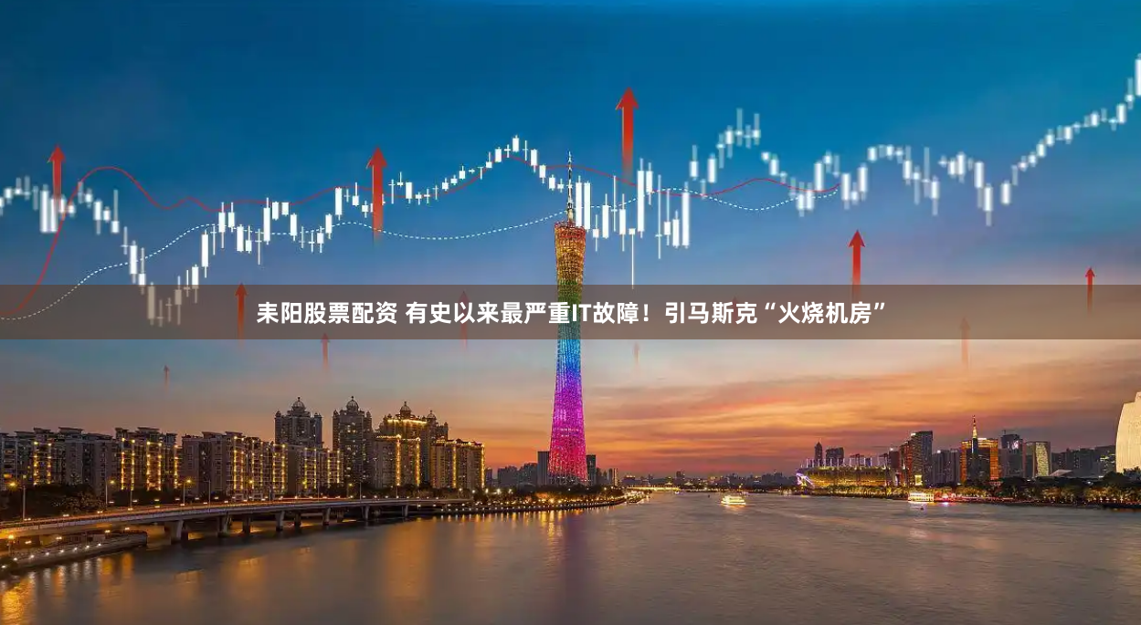耒阳股票配资 有史以来最严重IT故障！引马斯克“火烧机房”