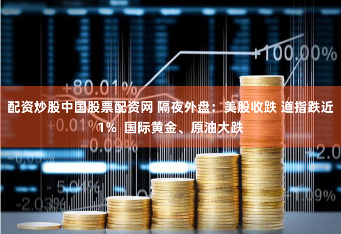 配资炒股中国股票配资网 隔夜外盘：美股收跌 道指跌近1%  国际黄金、原油大跌