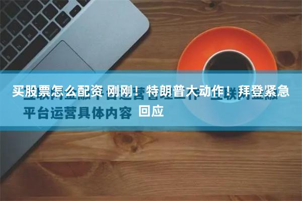 买股票怎么配资 刚刚！特朗普大动作！拜登紧急回应