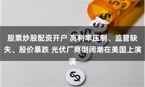 股票炒股配资开户 高利率压制、监管缺失、股价暴跌 光伏厂商倒闭潮在美国上演