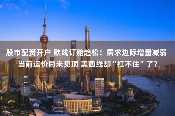 股市配资开户 欧线订舱趋松！需求边际增量减弱 当前运价尚未见顶 美西线却“扛不住”了？