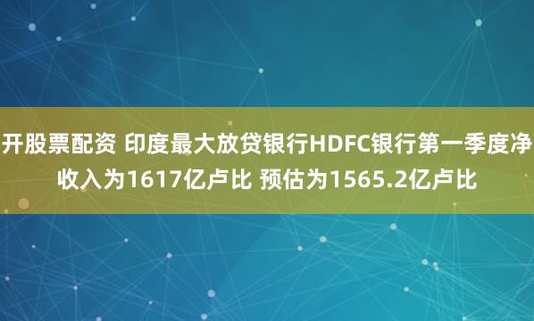 开股票配资 印度最大放贷银行HDFC银行第一季度净收入为1617亿卢比 预估为1565.2亿卢比