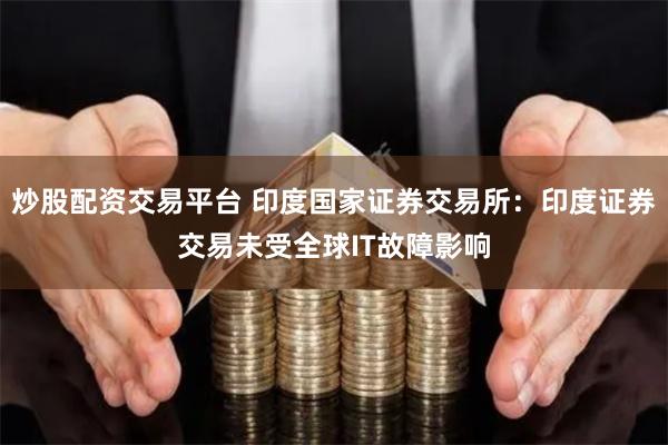 炒股配资交易平台 印度国家证券交易所：印度证券交易未受全球IT故障影响