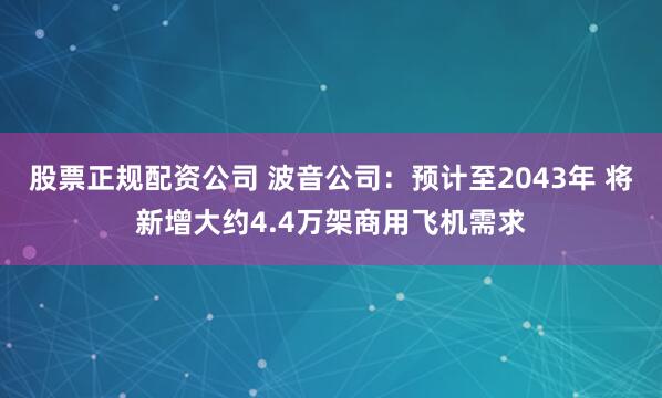 股票正规配资公司 波音公司：预计至2043年 将新增大约4.4万架商用飞机需求