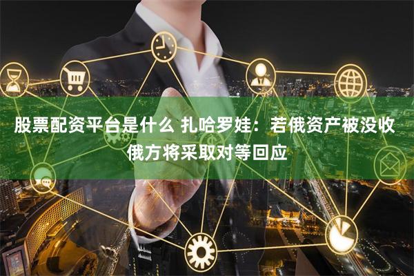 股票配资平台是什么 扎哈罗娃：若俄资产被没收 俄方将采取对等回应