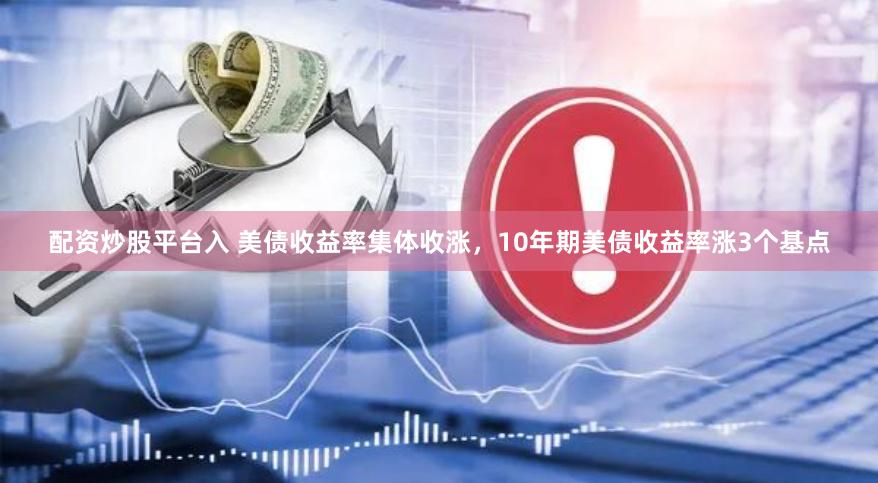 配资炒股平台入 美债收益率集体收涨，10年期美债收益率涨3个基点