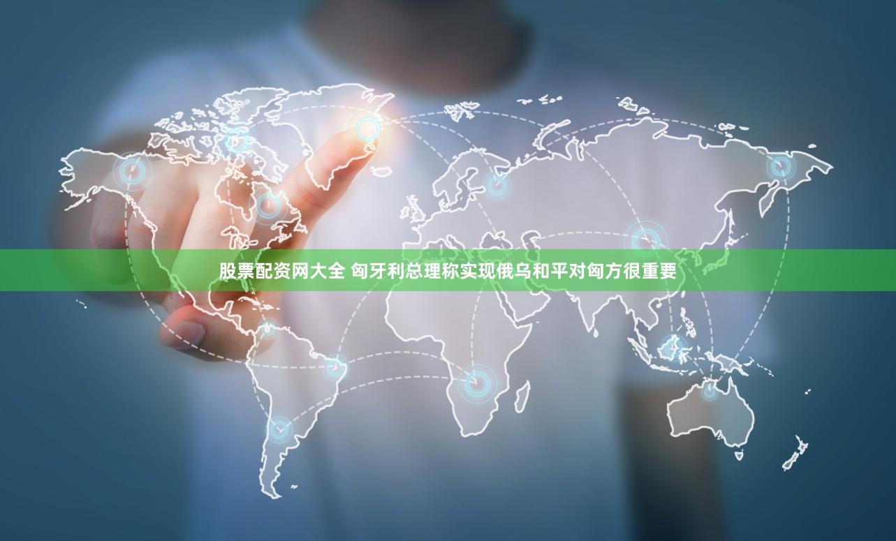 股票配资网大全 匈牙利总理称实现俄乌和平对匈方很重要