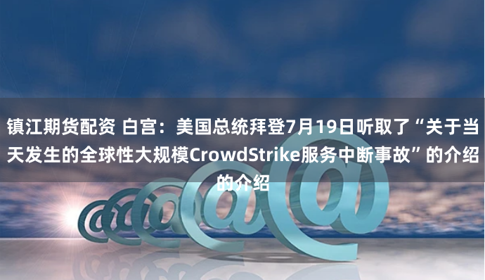 镇江期货配资 白宫：美国总统拜登7月19日听取了“关于当天发生的全球性大规模CrowdStrike服务中断事故”的介绍