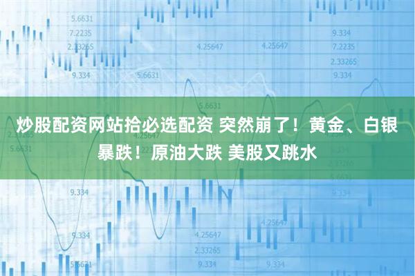 炒股配资网站拾必选配资 突然崩了！黄金、白银暴跌！原油大跌 美股又跳水
