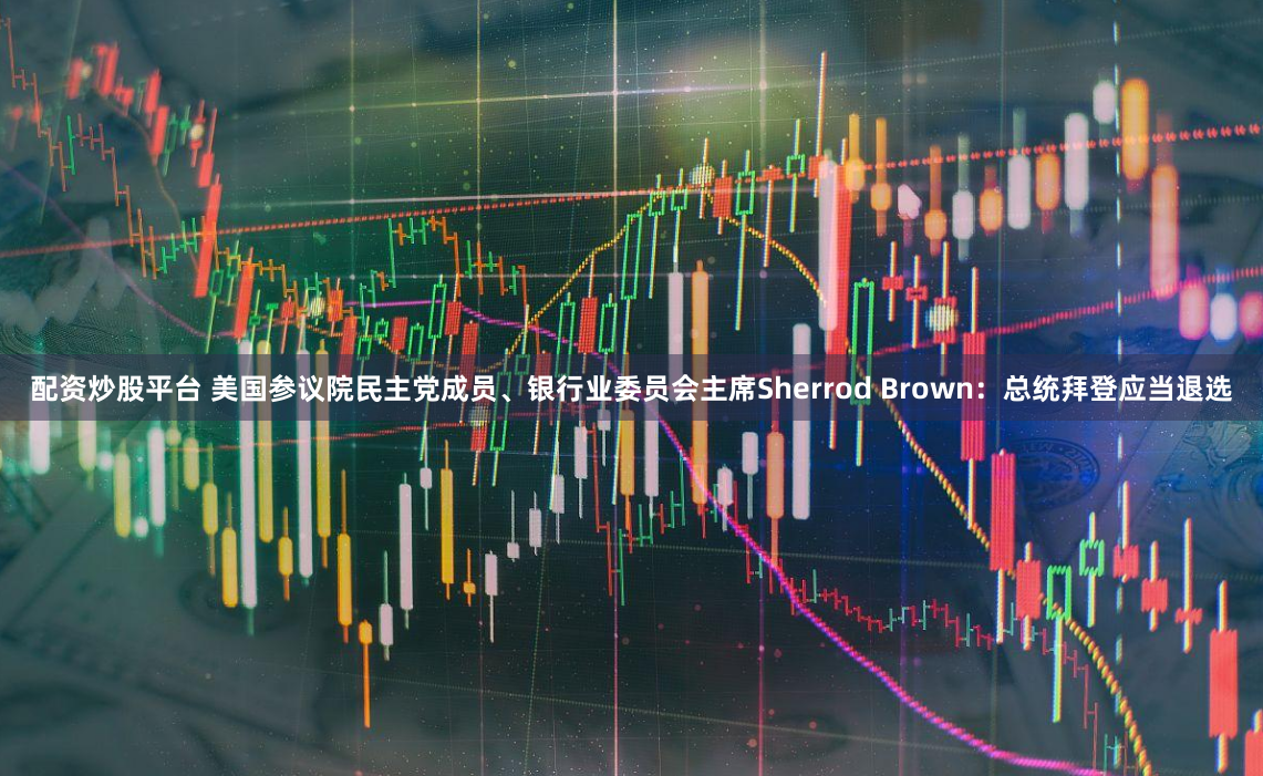 配资炒股平台 美国参议院民主党成员、银行业委员会主席Sherrod Brown：总统拜登应当退选
