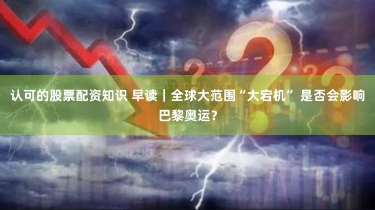 认可的股票配资知识 早读｜全球大范围“大宕机” 是否会影响巴黎奥运？
