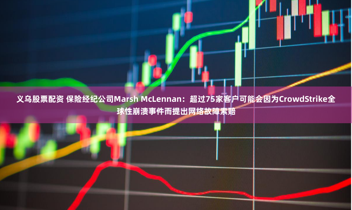 义乌股票配资 保险经纪公司Marsh McLennan：超过75家客户可能会因为CrowdStrike全球性崩溃事件而提出网络故障索赔
