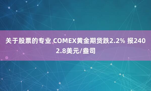 关于股票的专业 COMEX黄金期货跌2.2% 报2402.8美元/盎司