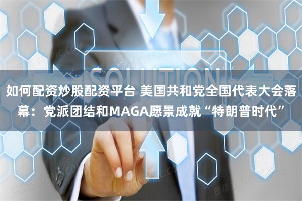 如何配资炒股配资平台 美国共和党全国代表大会落幕：党派团结和MAGA愿景成就“特朗普时代”