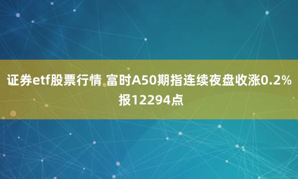 证券etf股票行情 富时A50期指连续夜盘收涨0.2% 报12294点