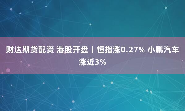 财达期货配资 港股开盘丨恒指涨0.27% 小鹏汽车涨近3%