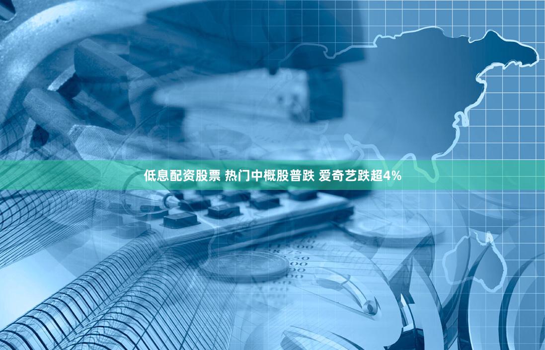 低息配资股票 热门中概股普跌 爱奇艺跌超4%