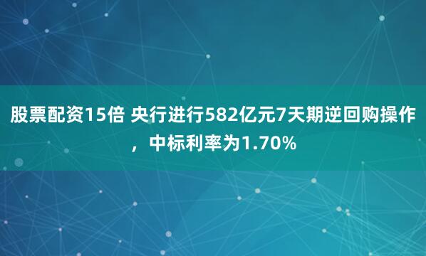股票配资15倍 央行进行582亿元7天期逆回购操作，中标利率为1.70%