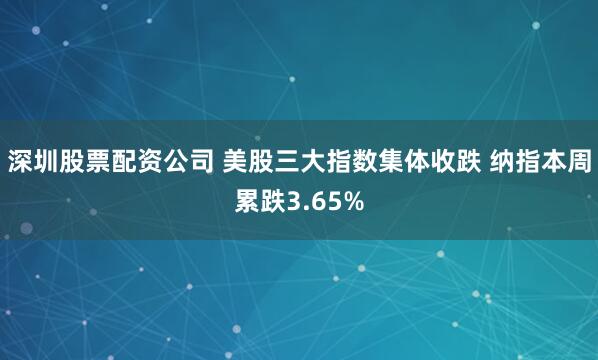 深圳股票配资公司 美股三大指数集体收跌 纳指本周累跌3.65%