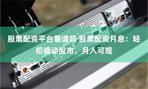 股票配资平台靠谱吗 股票配资月息：轻松撬动股市，月入可观