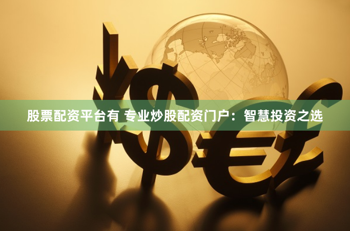 股票配资平台有 专业炒股配资门户：智慧投资之选
