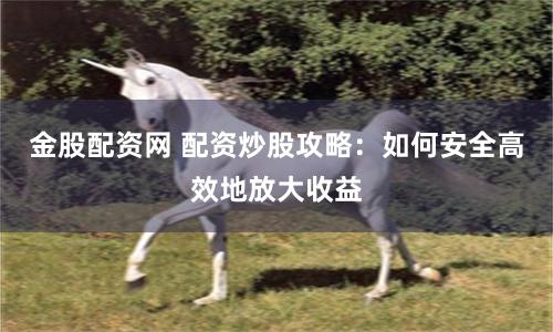 金股配资网 配资炒股攻略：如何安全高效地放大收益