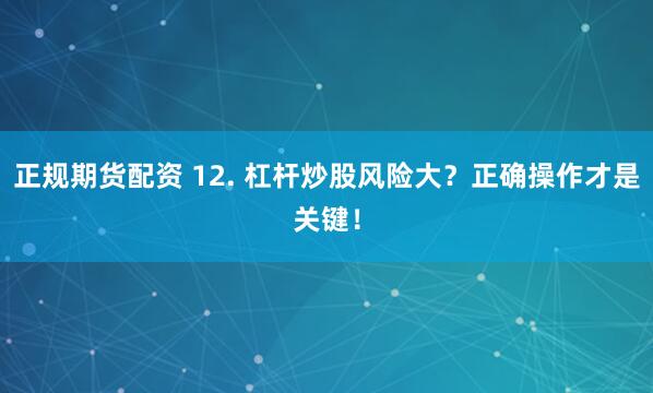 正规期货配资 12. 杠杆炒股风险大？正确操作才是关键！