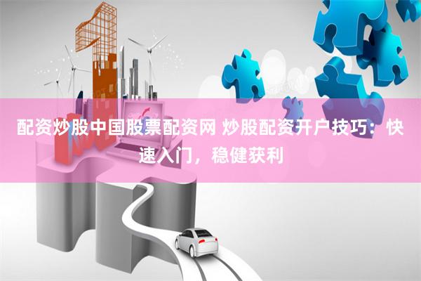 配资炒股中国股票配资网 炒股配资开户技巧：快速入门，稳健获利