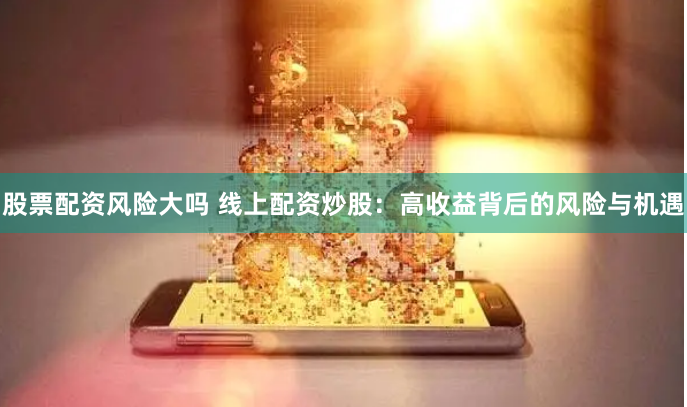 股票配资风险大吗 线上配资炒股：高收益背后的风险与机遇