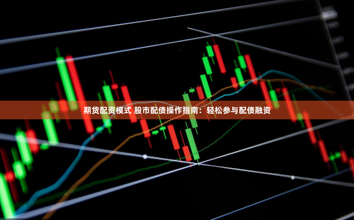 期货配资模式 股市配债操作指南：轻松参与配债融资