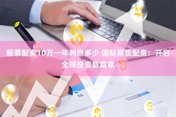 股票配资10万一年利息多少 国际期货配资：开启全球投资新篇章