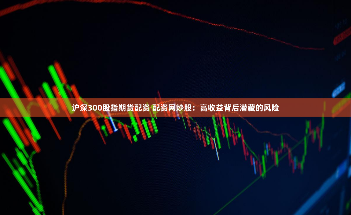 沪深300股指期货配资 配资网炒股：高收益背后潜藏的风险