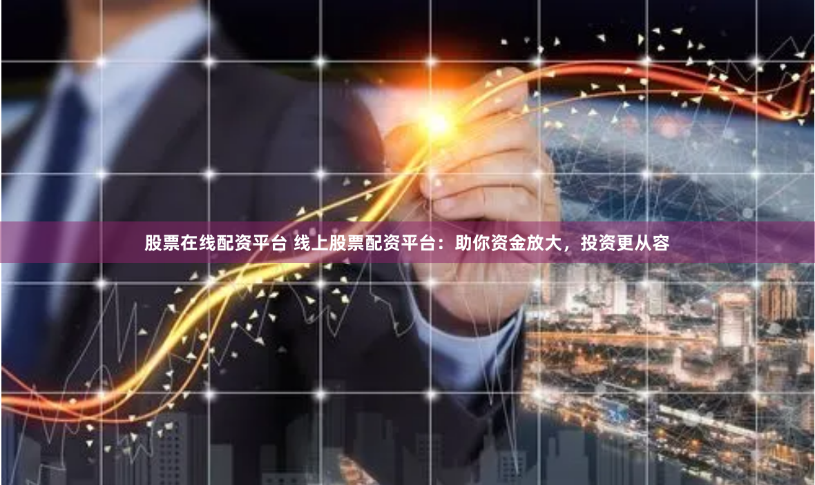 股票在线配资平台 线上股票配资平台：助你资金放大，投资更从容
