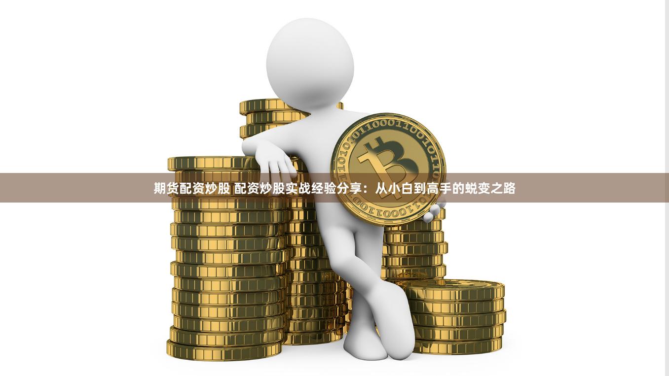 期货配资炒股 配资炒股实战经验分享：从小白到高手的蜕变之路