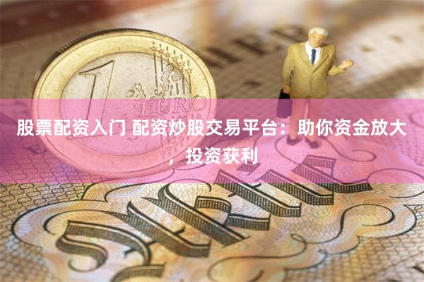 股票配资入门 配资炒股交易平台：助你资金放大，投资获利