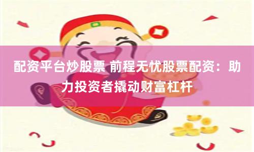 配资平台炒股票 前程无忧股票配资：助力投资者撬动财富杠杆