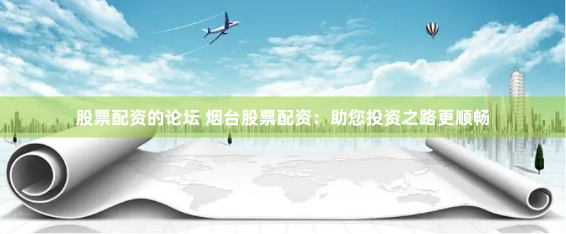 股票配资的论坛 烟台股票配资：助您投资之路更顺畅