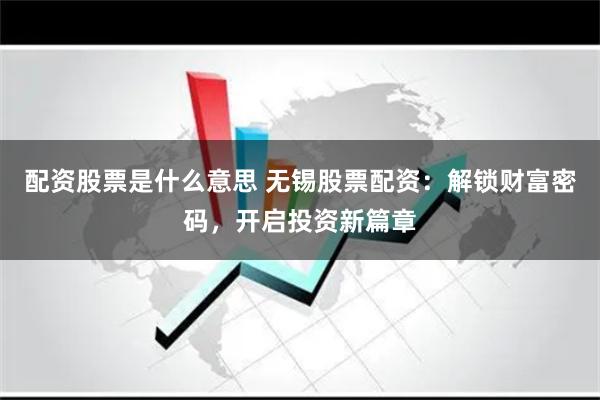 配资股票是什么意思 无锡股票配资：解锁财富密码，开启投资新篇章