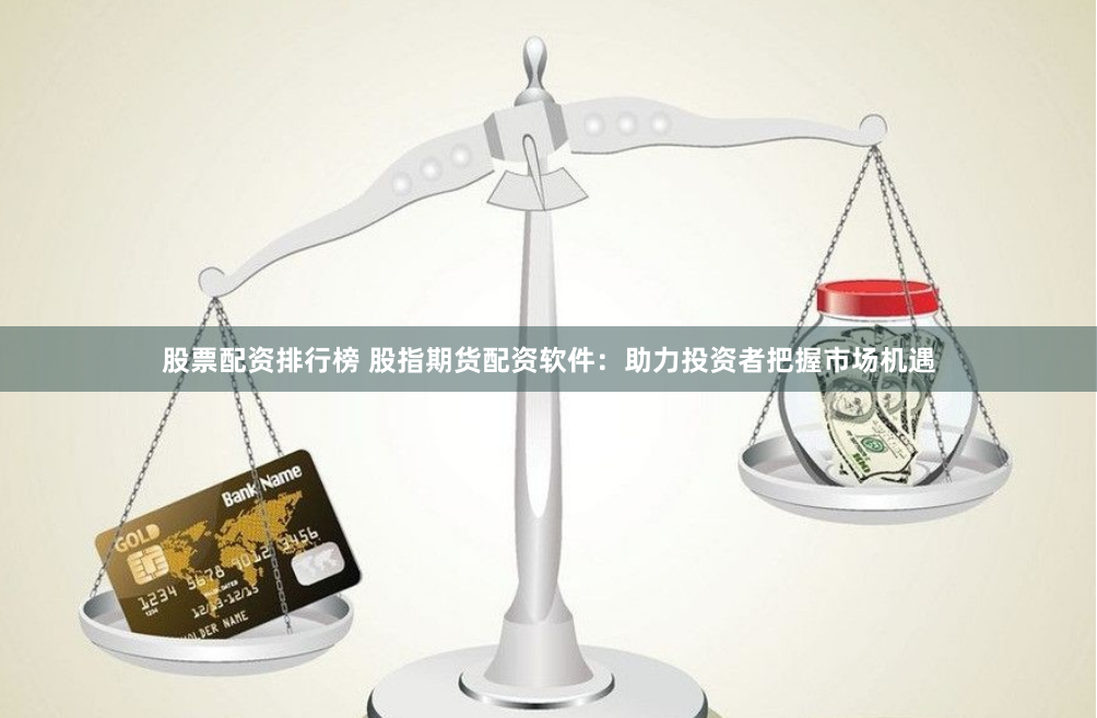 股票配资排行榜 股指期货配资软件：助力投资者把握市场机遇
