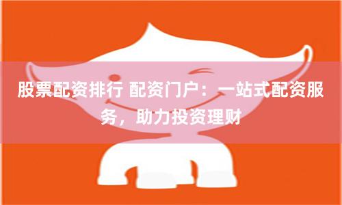 股票配资排行 配资门户：一站式配资服务，助力投资理财
