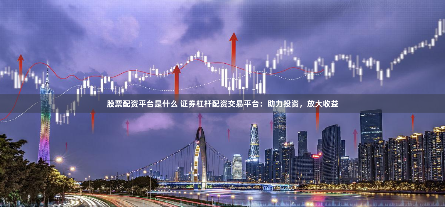 股票配资平台是什么 证券杠杆配资交易平台：助力投资，放大收益