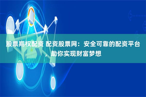 股票期权配资 配资股票网：安全可靠的配资平台，助你实现财富梦想
