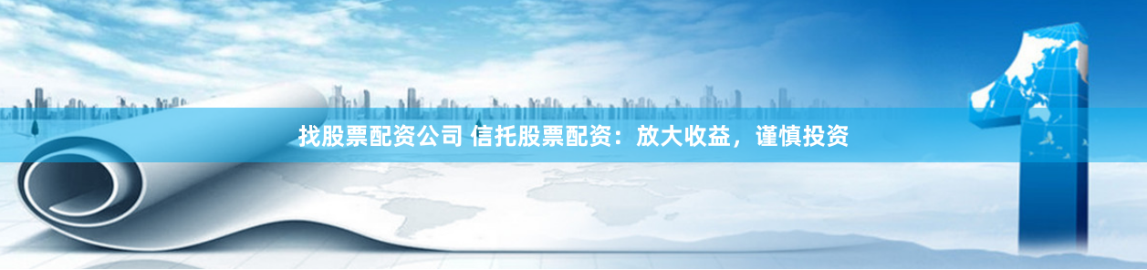 找股票配资公司 信托股票配资：放大收益，谨慎投资