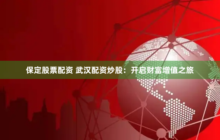 保定股票配资 武汉配资炒股：开启财富增值之旅