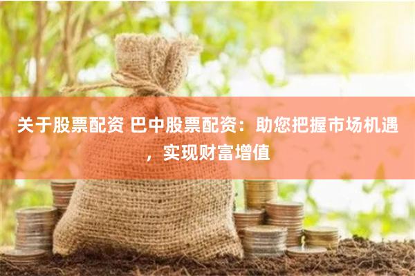 关于股票配资 巴中股票配资：助您把握市场机遇，实现财富增值