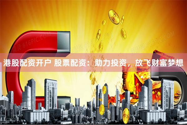 港股配资开户 股票配资：助力投资，放飞财富梦想