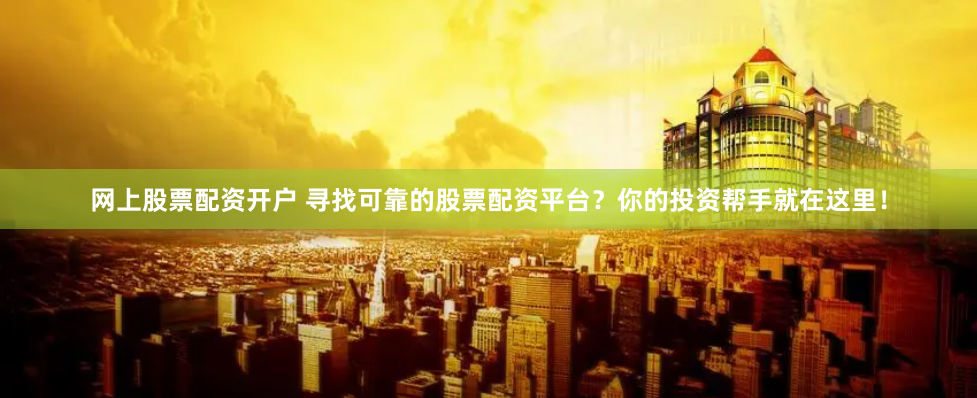 网上股票配资开户 寻找可靠的股票配资平台？你的投资帮手就在这里！