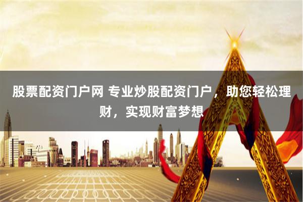 股票配资门户网 专业炒股配资门户，助您轻松理财，实现财富梦想
